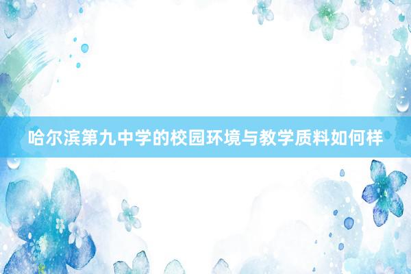 哈尔滨第九中学的校园环境与教学质料如何样