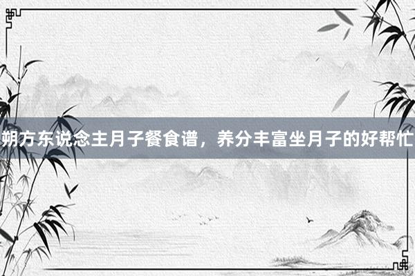 朔方东说念主月子餐食谱，养分丰富坐月子的好帮忙