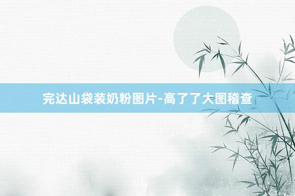 完达山袋装奶粉图片-高了了大图稽查