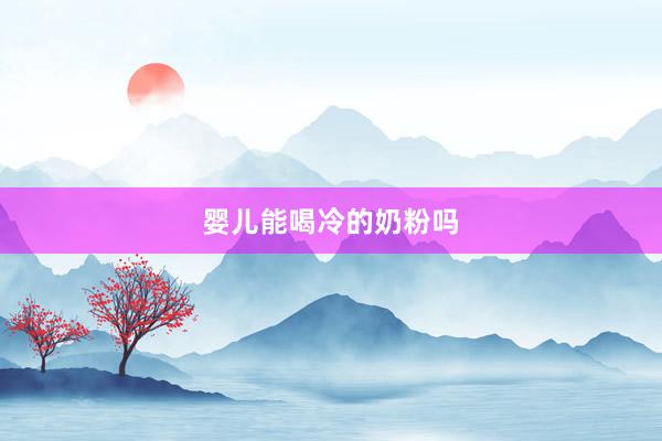 婴儿能喝冷的奶粉吗