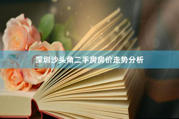 深圳沙头角二手房房价走势分析