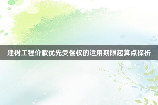 建树工程价款优先受偿权的运用期限起算点探析
