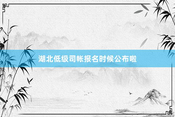 湖北低级司帐报名时候公布啦
