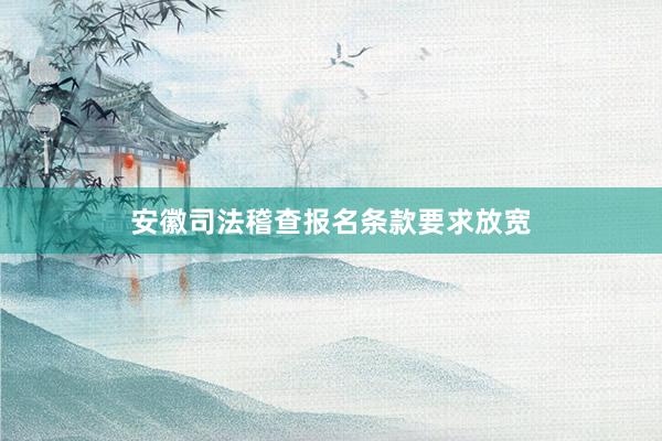安徽司法稽查报名条款要求放宽