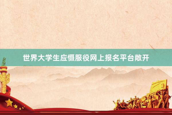 世界大学生应慑服役网上报名平台敞开