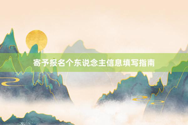 寄予报名个东说念主信息填写指南