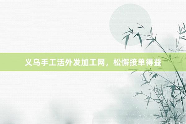 义乌手工活外发加工网，松懈接单得益