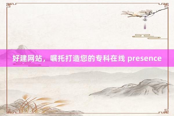 好建网站，嘱托打造您的专科在线 presence