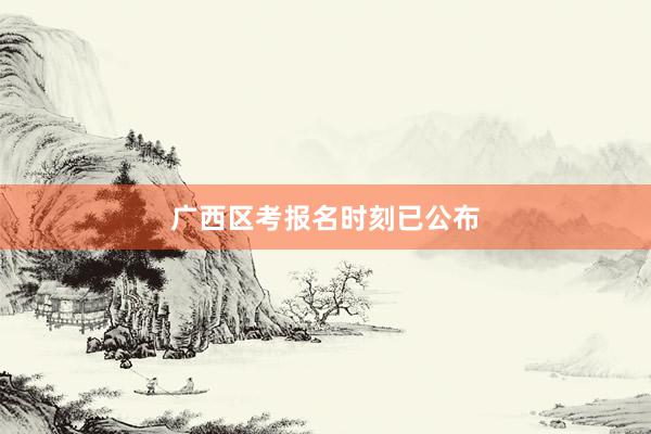 广西区考报名时刻已公布