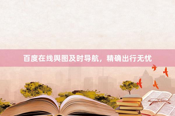 百度在线舆图及时导航，精确出行无忧