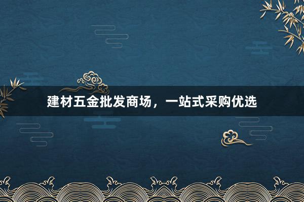 建材五金批发商场，一站式采购优选