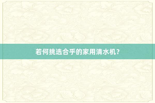 若何挑选合乎的家用清水机？