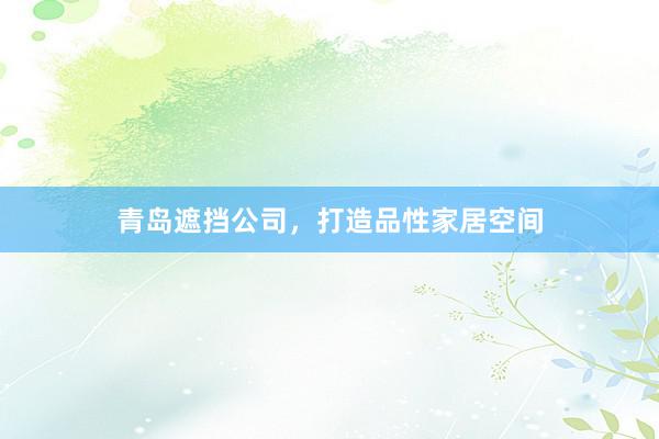 青岛遮挡公司，打造品性家居空间