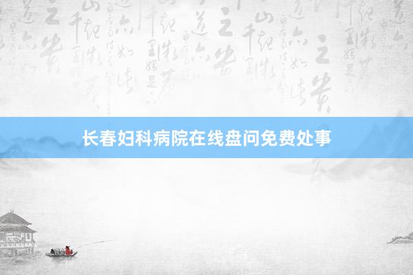 长春妇科病院在线盘问免费处事
