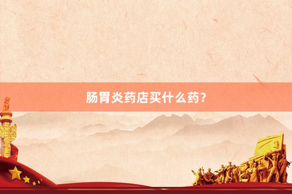 肠胃炎药店买什么药？
