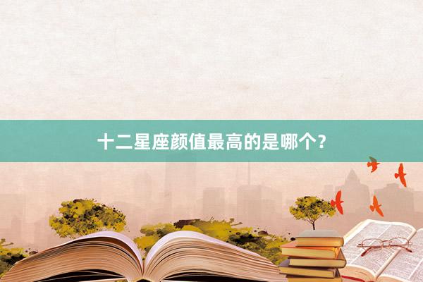 十二星座颜值最高的是哪个？