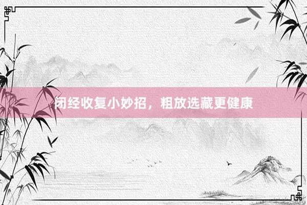 闭经收复小妙招，粗放选藏更健康